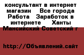 консультант в интернет магазин  - Все города Работа » Заработок в интернете   . Ханты-Мансийский,Советский г.